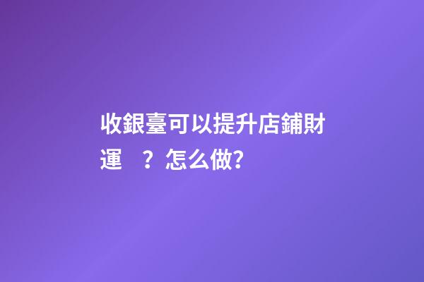 收銀臺可以提升店鋪財運？怎么做？
